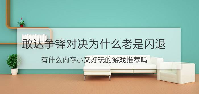 敢达争锋对决为什么老是闪退 有什么内存小又好玩的游戏推荐吗？